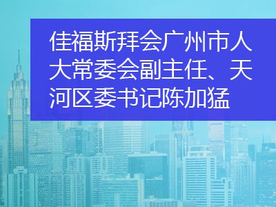佳福斯拜會廣州市人大常委會副主任、天河區(qū)委書記陳加猛